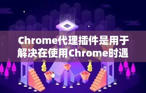 Chrome代理插件是用于解决在使用Chrome时遇到的网络问题的工具。以下是一些常见的Chrome代理插件及其功能 Chrome代理插件是用于解决在使用Chrome时遇到的网络问题的工具。以下是一些常见的Chrome代理插件及其功能