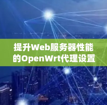 提升Web服务器性能的OpenWrt代理设置 提升Web服务器性能的OpenWrt代理设置