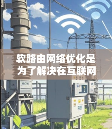 软路由网络优化是为了解决在互联网中没有明确路由表的情况下流量选择问题，以提高网络性能的重要措施。以下是对软路由网络优化的详细说明