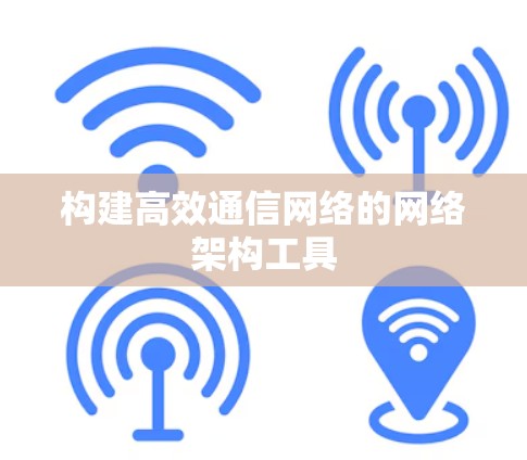 构建高效通信网络的网络架构工具 构建高效通信网络的网络架构工具