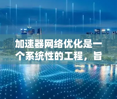 加速器网络优化是一个系统性的工程,旨在提升网络性能。以下是对加速器网络优化的详细分析和步骤 加速器网络优化是一个系统性的工程,旨在提升网络性能。以下是对加速器网络优化的详细分析和步骤