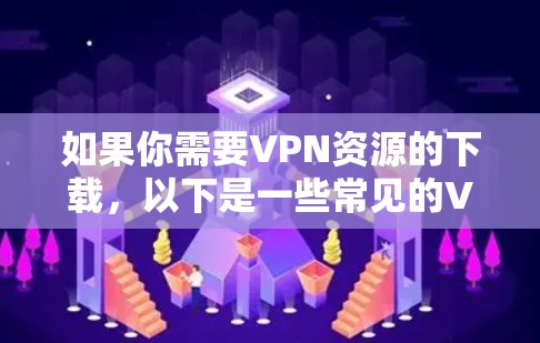 如果你需要VPN资源的下载，以下是一些常见的VPN推荐工具和资源下载网站，这些工具和网站都提供了一定的VPN资源，但请注意，下载和使用这些资源时，请确保访问安全，不要下载恶意软件或非法内容