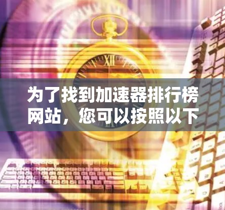 为了找到加速器排行榜网站,您可以按照以下步骤进行 为了找到加速器排行榜网站,您可以按照以下步骤进行