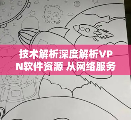 技术解析深度解析VPN软件资源 从网络服务到工具推荐