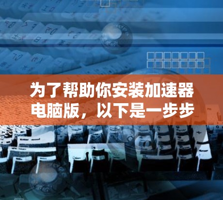 为了帮助你安装加速器电脑版，以下是一步步的指南