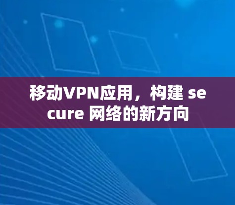 移动VPN应用，构建 secure 网络的新方向