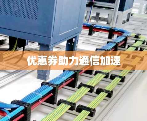 优惠券助力通信加速 优惠券助力通信加速
