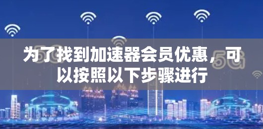 为了找到加速器会员优惠,可以按照以下步骤进行 为了找到加速器会员优惠,可以按照以下步骤进行