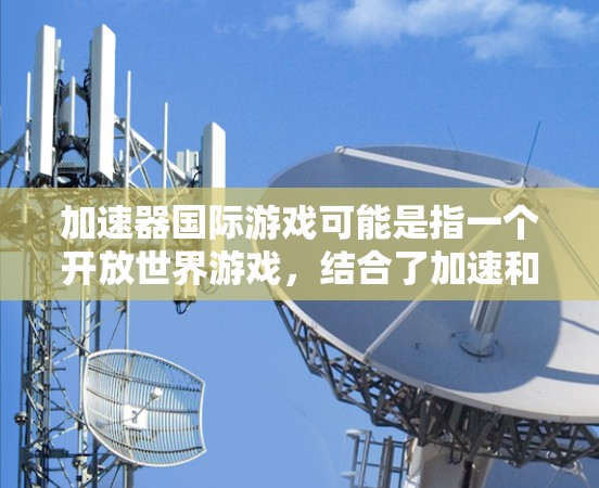 加速器国际游戏可能是指一个开放世界游戏，结合了加速和国际化的特点。以下是对该游戏可能的几个方面和相关信息的总结