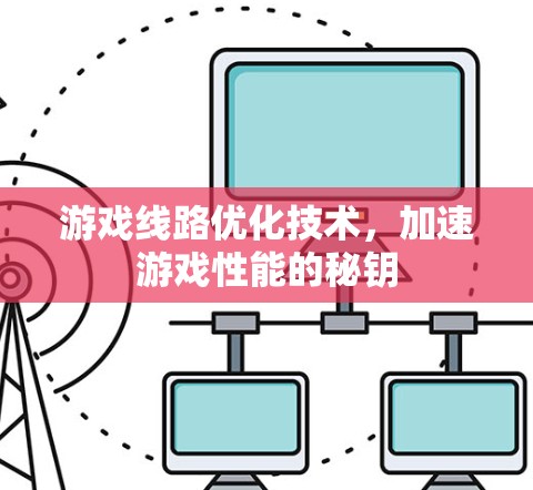 游戏线路优化技术，加速游戏性能的秘钥