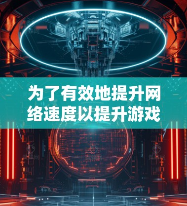 为了有效地提升网络速度以提升游戏体验,可以按照以下步骤操作 为了有效地提升网络速度以提升游戏体验,可以按照以下步骤操作