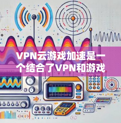 VPN云游戏加速是一个结合了VPN和游戏加速的解决方案，通过在目标服务器上运行已经下载的游戏来提升游戏性能的方法。以下是详细的步骤和思考