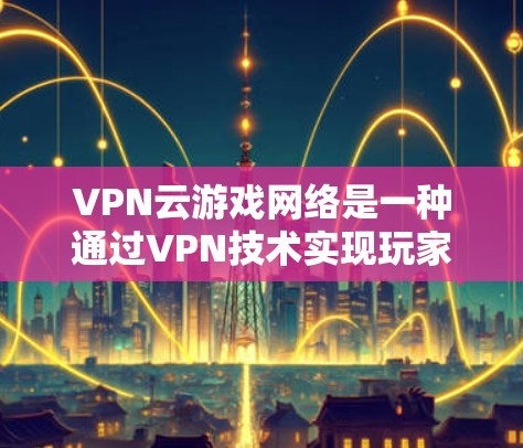 VPN云游戏网络是一种通过VPN技术实现玩家与游戏服务器连接的网络架构，旨在提供安全、隐私和高效的网络服务。以下是该技术的详细说明