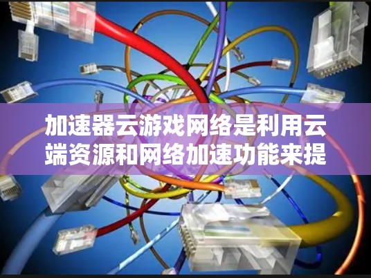 加速器云游戏网络是利用云端资源和网络加速功能来提升游戏性能的工具。以下是关于该主题的详细解释 加速器云游戏网络是利用云端资源和网络加速功能来提升游戏性能的工具。以下是关于该主题的详细解释