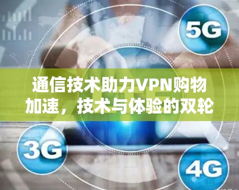通信技术助力VPN购物加速，技术与体验的双轮驱动