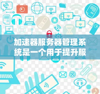 加速器服务器管理系统是一个用于提升服务器性能和优化资源分配的工具，主要包括加速模式管理、资源分配管理、性能监控等功能。以下是对该系统的详细分析