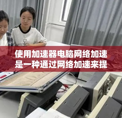 使用加速器电脑网络加速是一种通过网络加速来提升数据传输速度和电脑性能的工具。以下是对该工具的详细分析和使用指南