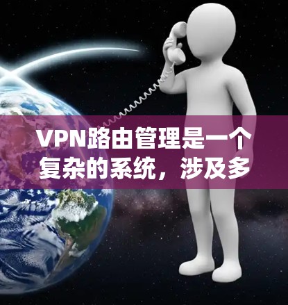 VPN路由管理是一个复杂的系统，涉及多个步骤和协议的组合。以下是对VPN路由管理的一步步解释