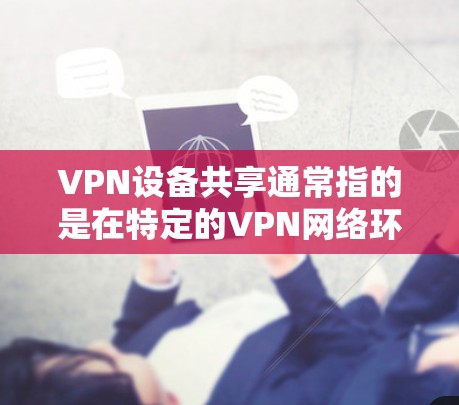 VPN设备共享通常指的是在特定的VPN网络环境中,多个设备(如电脑、手机等)可以同时连接到同一个VPN服务,共享使用功能。以下是一个逐步指南,帮助你理解和管理VPN设备共享 VPN设备共享通常指的是在特定的VPN网络环境中,多个设备(如电脑、手机等)可以同时连接到同一个VPN服务,共享使用功能。以下是一个逐步指南,帮助你理解和管理VPN设备共享