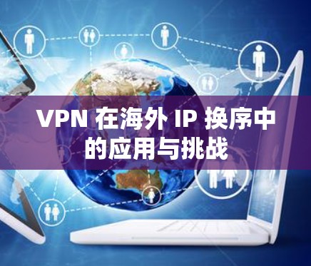 VPN 在海外 IP 换序中的应用与挑战