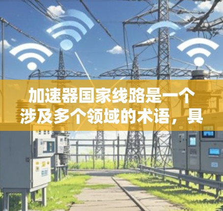 加速器国家线路是一个涉及多个领域的术语,具体含义可能因上下文而异。以下是对此问题的逐步解释和答案 加速器国家线路是一个涉及多个领域的术语,具体含义可能因上下文而异。以下是对此问题的逐步解释和答案