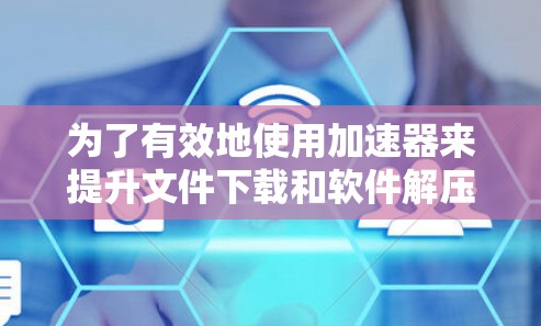 为了有效地使用加速器来提升文件下载和软件解压效率，以下是一些实用的步骤和方法