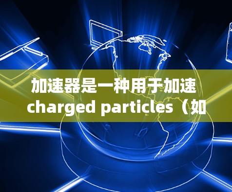 加速器是一种用于加速 charged particles（如电子、质子或离子）的技术，由磁铁和电场组成，通过约束粒子速度并提供加速度，使粒子达到所需的动能。以下是关于加速器的详细总结