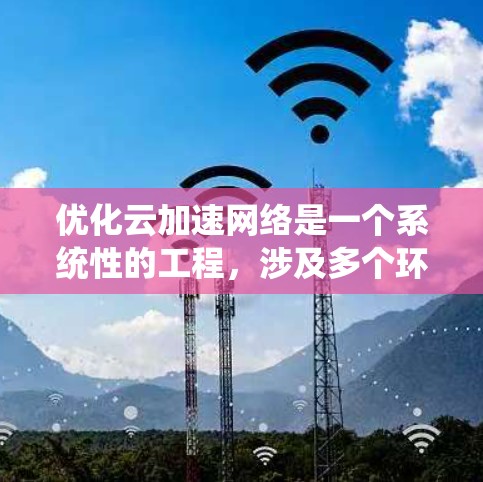 优化云加速网络是一个系统性的工程，涉及多个环节，需综合考虑物理网络、虚拟网络和云网络的优化。以下是优化云加速网络的具体步骤