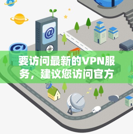 要访问最新的VPN服务,建议您访问官方网站或使用第三方VPN服务,确保使用安全可靠的渠道。以下是一些常见的VPN网站和方法 要访问最新的VPN服务,建议您访问官方网站或使用第三方VPN服务,确保使用安全可靠的渠道。以下是一些常见的VPN网站和方法