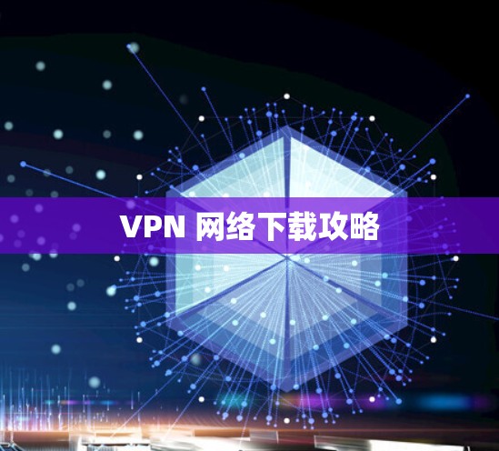 VPN 网络下载攻略 VPN 网络下载攻略