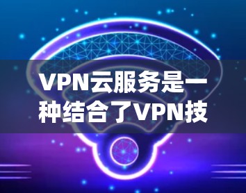 VPN云服务是一种结合了VPN技术和云端云服务的系统,用户可以在本地管理网络,同时在云端存储和访问资源。以下是对VPN云服务的详细分析和建议 VPN云服务是一种结合了VPN技术和云端云服务的系统,用户可以在本地管理网络,同时在云端存储和访问资源。以下是对VPN云服务的详细分析和建议