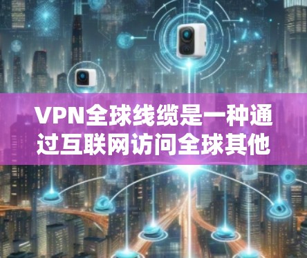 VPN全球线缆是一种通过互联网访问全球其他地区的网络服务，旨在保护用户数据的安全性。以下是关于VPN全球线缆的详细分析