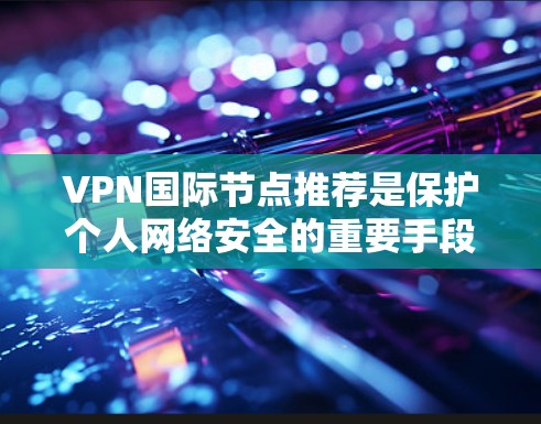 VPN国际节点推荐是保护个人网络安全的重要手段，特别是在全球范围内寻找可靠的VPN服务时，以下是一些推荐的国际VPN平台，这些平台通常被视为可靠且安全的选择