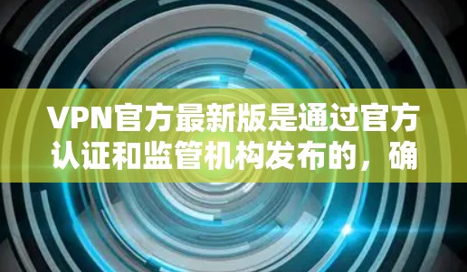 VPN官方最新版是通过官方认证和监管机构发布的，确保其安全性和可信度。以下是一些关于VPN官方最新版的详细信息