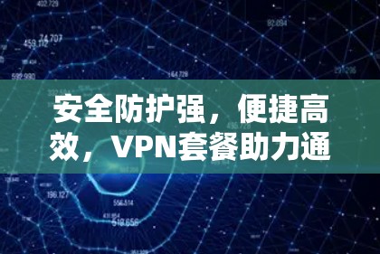 安全防护强,便捷高效,VPN套餐助力通信安全 安全防护强,便捷高效,VPN套餐助力通信安全