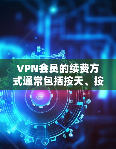 VPN会员的续费方式通常包括按天、按小时和按月份的续费。以下是这些续费方式的详细说明 VPN会员的续费方式通常包括按天、按小时和按月份的续费。以下是这些续费方式的详细说明
