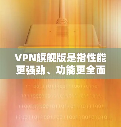 VPN旗舰版是指性能更强劲、功能更全面的VPN解决方案,通常具备较高的带宽、更高效的加密功能、更优的网络连接速度以及更高的安全性。以下是关于VPN旗舰版的一些关键点 VPN旗舰版是指性能更强劲、功能更全面的VPN解决方案,通常具备较高的带宽、更高效的加密功能、更优的网络连接速度以及更高的安全性。以下是关于VPN旗舰版的一些关键点