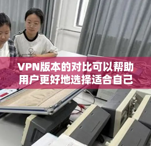 VPN版本的对比可以帮助用户更好地选择适合自己的VPN软件和版本。以下是几种常见的VPN软件及其版本特点的对比 VPN版本的对比可以帮助用户更好地选择适合自己的VPN软件和版本。以下是几种常见的VPN软件及其版本特点的对比
