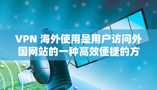 VPN 海外使用是用户访问外国网站的一种高效便捷的方式，但其使用过程中可能会遇到多种挑战。以下是对VPN 海外使用中可能遇到的问题及解决方案的详细总结