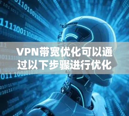 VPN带宽优化可以通过以下步骤进行优化,以减少带宽压力并提升用户体验 VPN带宽优化可以通过以下步骤进行优化,以减少带宽压力并提升用户体验