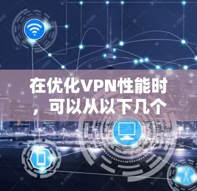 在优化VPN性能时,可以从以下几个方面入手,逐步提升VPN的可靠性和高效性 在优化VPN性能时,可以从以下几个方面入手,逐步提升VPN的可靠性和高效性