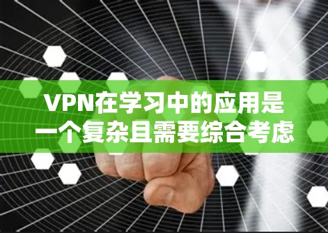VPN在学习中的应用是一个复杂且需要综合考虑的因素。以下是一个有序的指南，帮助你更好地理解和使用VPN