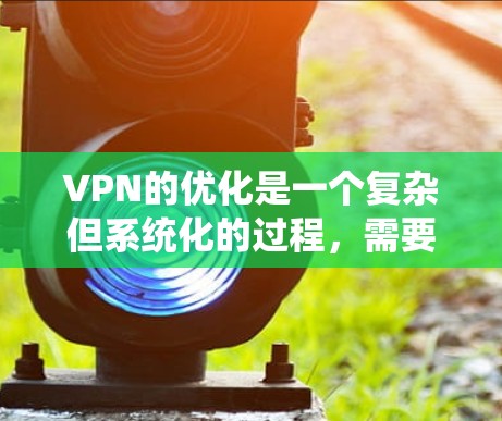 VPN的优化是一个复杂但系统化的过程，需要从多个角度进行调整和配置。以下是一步步的优化建议