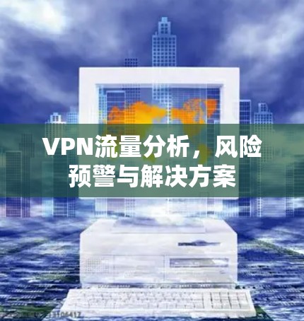 VPN流量分析,风险预警与解决方案 VPN流量分析,风险预警与解决方案