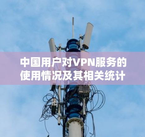 中国用户对VPN服务的使用情况及其相关统计如下 中国用户对VPN服务的使用情况及其相关统计如下