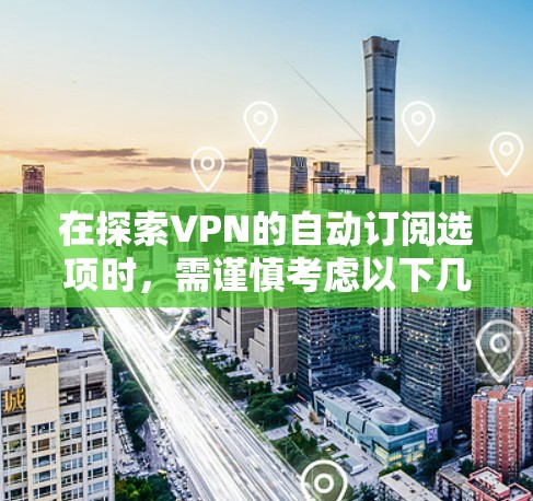 在探索VPN的自动订阅选项时,需谨慎考虑以下几点 在探索VPN的自动订阅选项时,需谨慎考虑以下几点