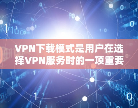 VPN下载模式是用户在选择VPN服务时的一项重要决策，主要分为非加密、加密和多点传输模式，每个模式有不同的特点和使用方式。以下是对这些模式的详细说明