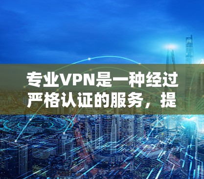 专业VPN是一种经过严格认证的服务,提供了可靠的数据安全和隐私保护。以下是推荐的专业VPN服务 专业VPN是一种经过严格认证的服务,提供了可靠的数据安全和隐私保护。以下是推荐的专业VPN服务