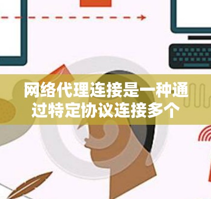网络代理连接是一种通过特定协议连接多个设备到同一个网络的工具，具有高效、安全和灵活的特点。以下是对网络代理连接的详细总结