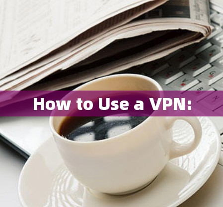 How to Use a VPN: How to Use a VPN: